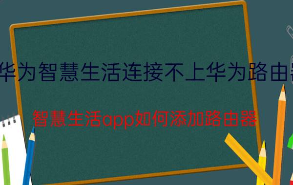 华为智慧生活连接不上华为路由器 智慧生活app如何添加路由器？